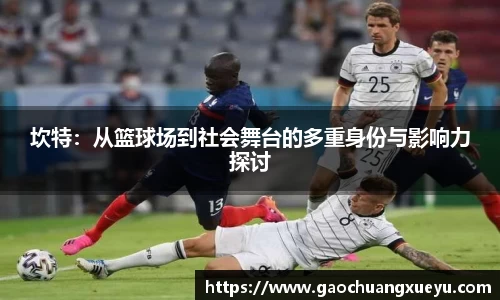 法甲直播法甲直播坎特：从篮球场到社会舞台的多重身份与影响力探讨