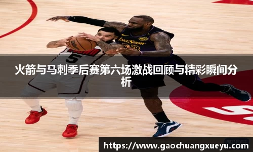 火箭与马刺季后赛第六场激战回顾与精彩瞬间分析